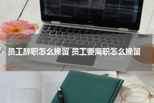 员工辞职怎么挽留 员工要离职怎么挽留