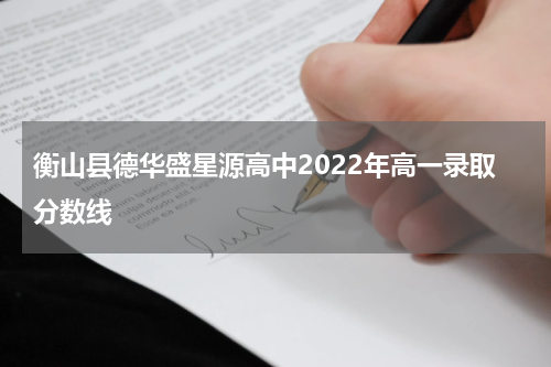 衡山县德华盛星源高中2022年高一录取分数线