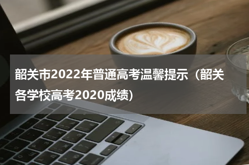 韶关市2022年普通高考温馨提示（韶关各学校高考2020成绩）