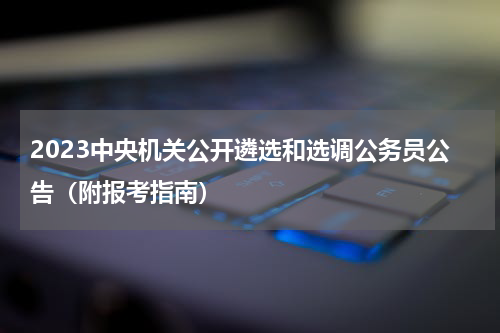 2023中央机关公开遴选和选调公务员公告（附报考指南）
