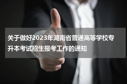 关于做好2023年湖南省普通高等学校专升本考试招生报考工作的通知