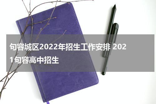 句容城区2022年招生工作安排 2021句容高中招生
