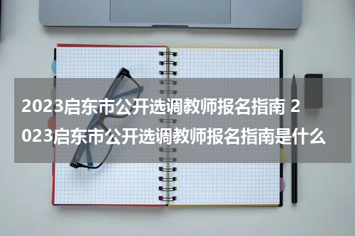 2023启东市公开选调教师报名指南 2023启东市公开选调教师报名指南是什么