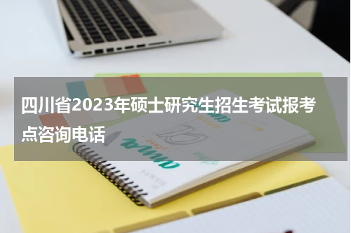 四川省2023年硕士研究生招生考试报考点咨询电话