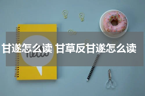 甘遂怎么读 甘草反甘遂怎么读