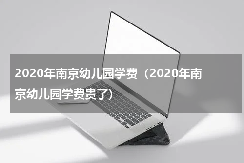 2020年南京幼儿园学费（2020年南京幼儿园学费贵了）