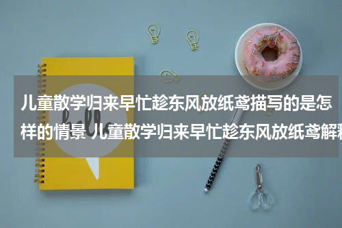 儿童散学归来早忙趁东风放纸鸢描写的是怎样的情景 儿童散学归来早忙趁东风放纸鸢解释
