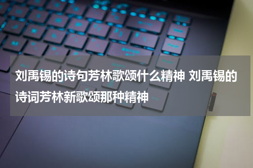 刘禹锡的诗句芳林歌颂什么精神 刘禹锡的诗词芳林新歌颂那种精神