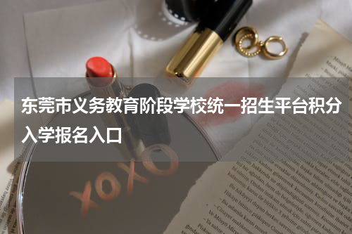 东莞市义务教育阶段学校统一招生平台积分入学报名入口