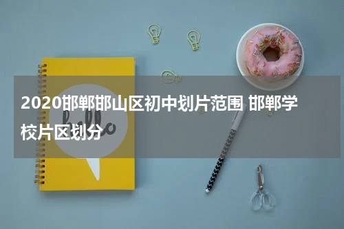 2020邯郸邯山区初中划片范围 邯郸学校片区划分