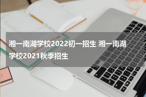 湘一南湖学校2022初一招生 湘一南湖学校2021秋季招生