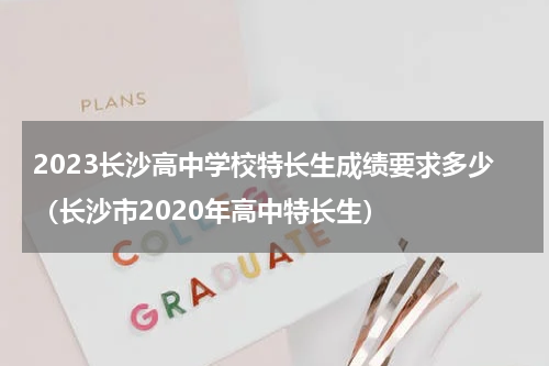 2023长沙高中学校特长生成绩要求多少（长沙市2020年高中特长生）