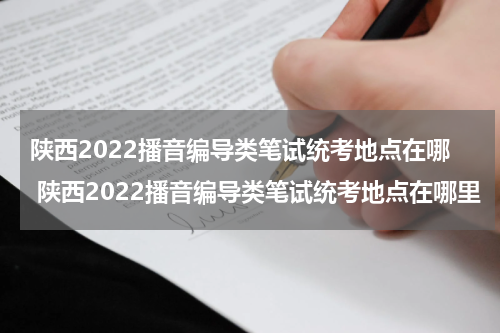 陕西2022播音编导类笔试统考地点在哪 陕西2022播音编导类笔试统考地点在哪里