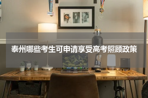 泰州哪些考生可申请享受高考照顾政策