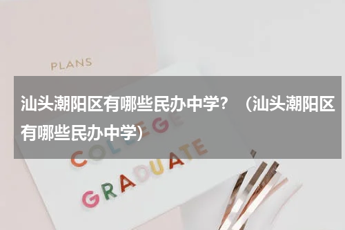 汕头潮阳区有哪些民办中学？（汕头潮阳区有哪些民办中学）