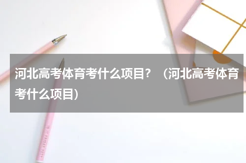 河北高考体育考什么项目？（河北高考体育考什么项目）
