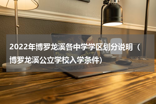 2022年博罗龙溪各中学学区划分说明（博罗龙溪公立学校入学条件）