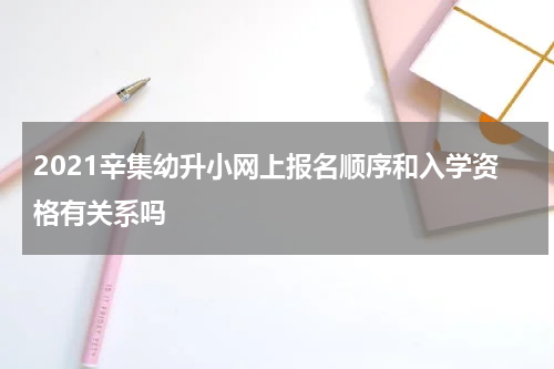 2021辛集幼升小网上报名顺序和入学资格有关系吗