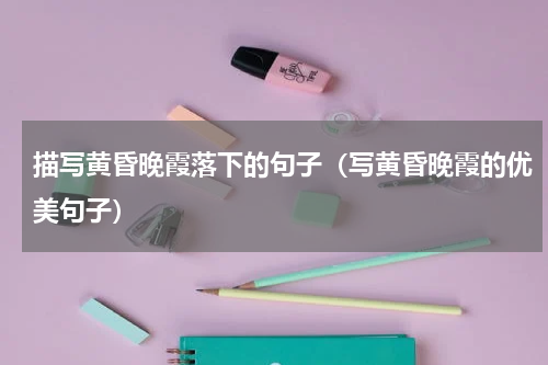 描写黄昏晚霞落下的句子（写黄昏晚霞的优美句子）