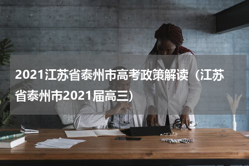 2021江苏省泰州市高考政策解读（江苏省泰州市2021届高三）
