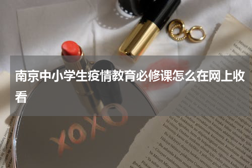 南京中小学生疫情教育必修课怎么在网上收看