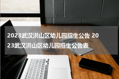 2023武汉洪山区幼儿园招生公告 2023武汉洪山区幼儿园招生公告表