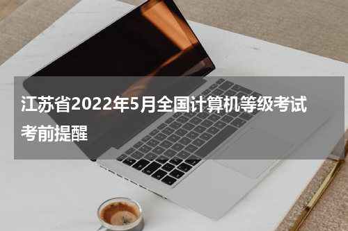 江苏省2022年5月全国计算机等级考试考前提醒