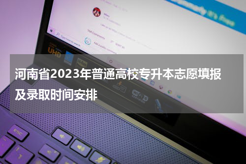 河南省2023年普通高校专升本志愿填报及录取时间安排