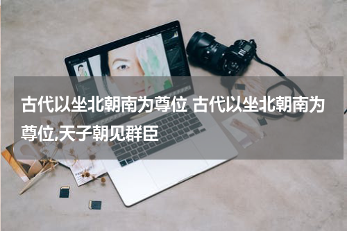 古代以坐北朝南为尊位 古代以坐北朝南为尊位,天子朝见群臣