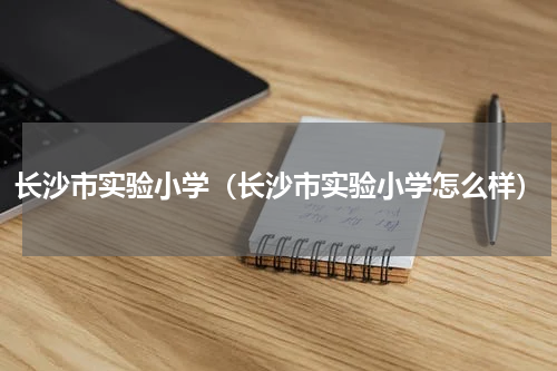 长沙市实验小学（长沙市实验小学怎么样）