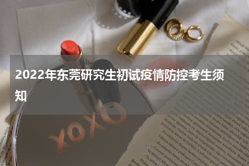 2022年东莞研究生初试疫情防控考生须知