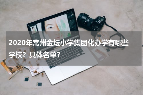 2020年常州金坛小学集团化办学有哪些学校？具体名单？