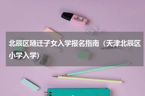 北辰区随迁子女入学报名指南（天津北辰区小学入学）