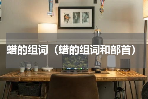 蜡的组词（蜡的组词和部首）