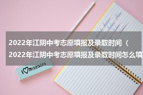2022年江阴中考志愿填报及录取时间（2022年江阴中考志愿填报及录取时间怎么填）