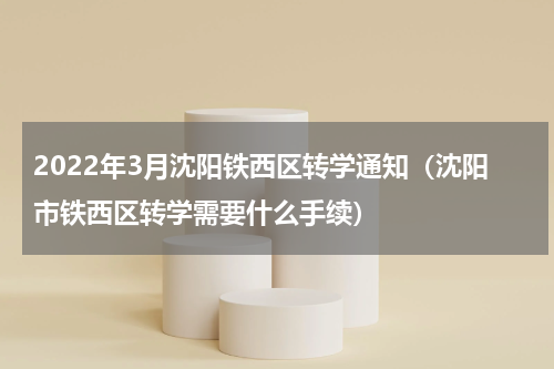 2022年3月沈阳铁西区转学通知（沈阳市铁西区转学需要什么手续）