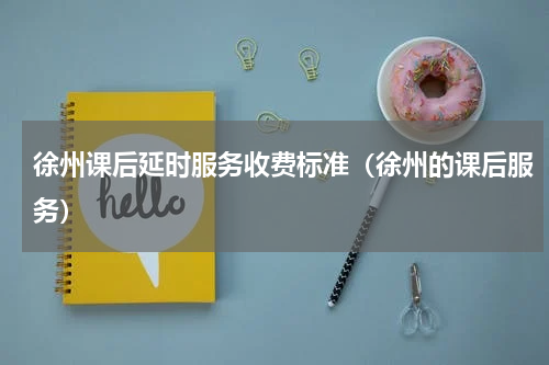 徐州课后延时服务收费标准（徐州的课后服务）