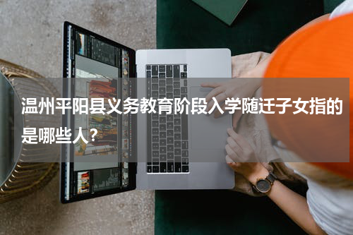 温州平阳县义务教育阶段入学随迁子女指的是哪些人？