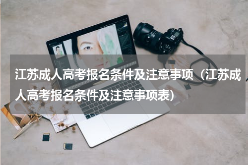 江苏成人高考报名条件及注意事项（江苏成人高考报名条件及注意事项表）