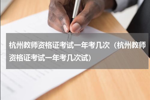 杭州教师资格证考试一年考几次（杭州教师资格证考试一年考几次试）