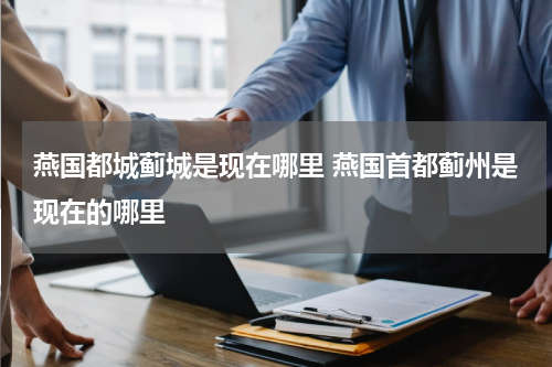 燕国都城蓟城是现在哪里 燕国首都蓟州是现在的哪里