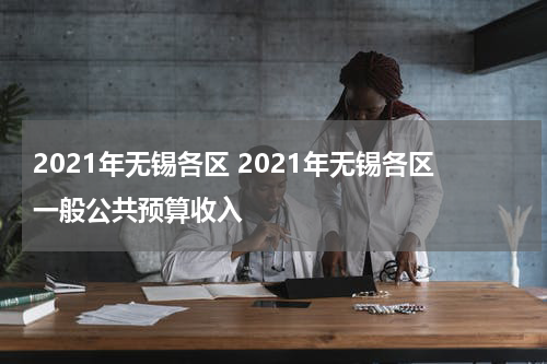 2021年无锡各区 2021年无锡各区一般公共预算收入