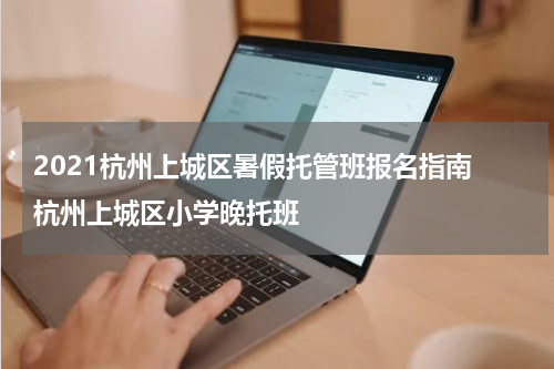2021杭州上城区暑假托管班报名指南 杭州上城区小学晚托班