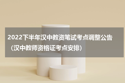 2022下半年汉中教资笔试考点调整公告（汉中教师资格证考点安排）