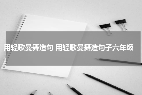 用轻歌曼舞造句 用轻歌曼舞造句子六年级