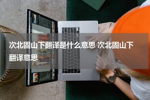 次北固山下翻译是什么意思 次北固山下 翻译意思