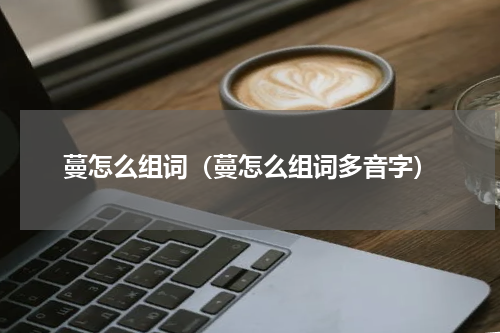 蔓怎么组词（蔓怎么组词多音字）