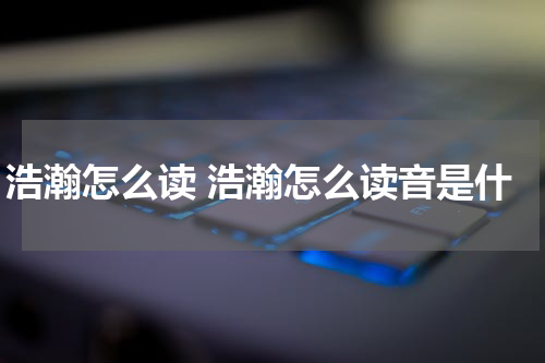 浩瀚怎么读 浩瀚怎么读音是什
