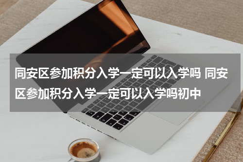 同安区参加积分入学一定可以入学吗 同安区参加积分入学一定可以入学吗初中