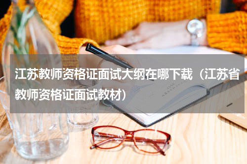 江苏教师资格证面试大纲在哪下载（江苏省教师资格证面试教材）